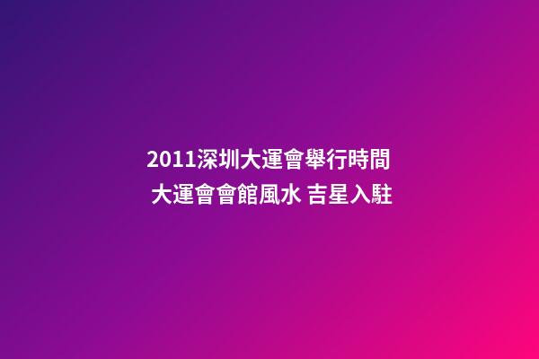 2011深圳大運會舉行時間 大運會會館風水 吉星入駐